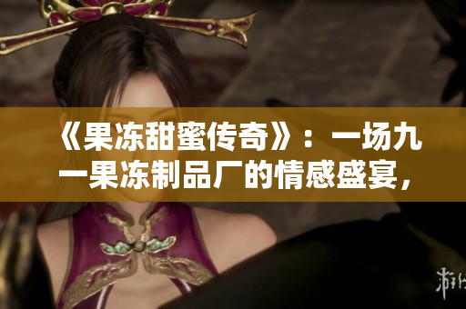 《果冻甜蜜传奇》：一场九一果冻制品厂的情感盛宴，谱写工人与命运的奇幻故事