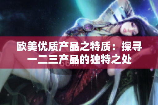 欧美优质产品之特质：探寻一二三产品的独特之处