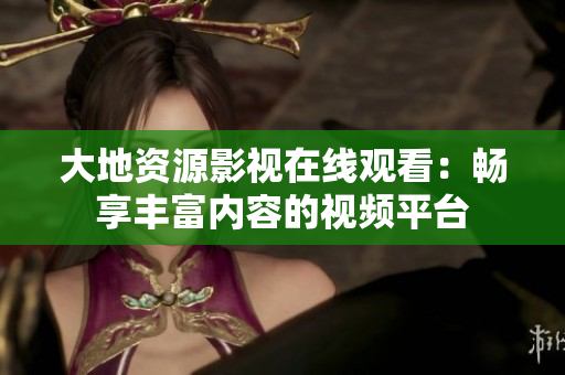 大地资源影视在线观看：畅享丰富内容的视频平台