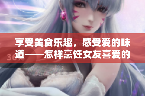 享受美食乐趣，感受爱的味道——怎样烹饪女友喜爱的扇贝