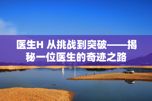 医生H 从挑战到突破——揭秘一位医生的奇迹之路