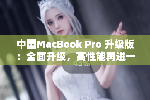 中国MacBook Pro 升级版：全面升级，高性能再进一步