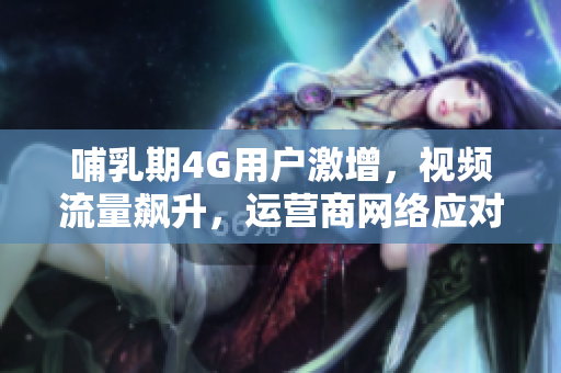 哺乳期4G用户激增，视频流量飙升，运营商网络应对挑战