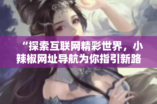 “探索互联网精彩世界，小辣椒网址导航为你指引新路径！”