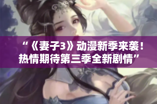 “《妻子3》动漫新季来袭！热情期待第三季全新剧情”
