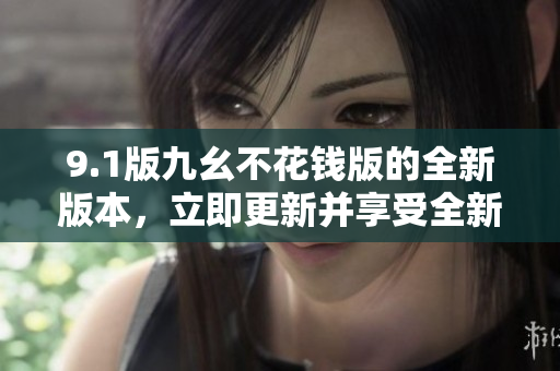9.1版九幺不花钱版的全新版本，立即更新并享受全新体验
