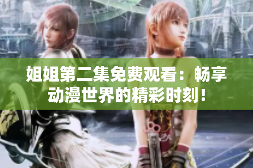 姐姐第二集免费观看：畅享动漫世界的精彩时刻！