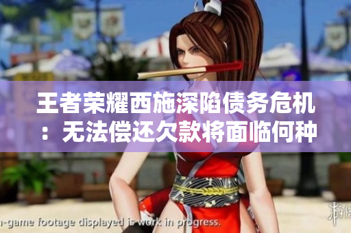 王者荣耀西施深陷债务危机：无法偿还欠款将面临何种命运？