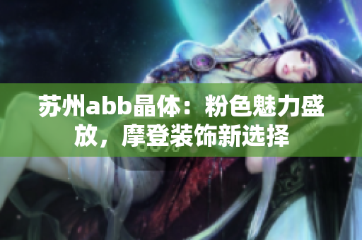 苏州abb晶体：粉色魅力盛放，摩登装饰新选择