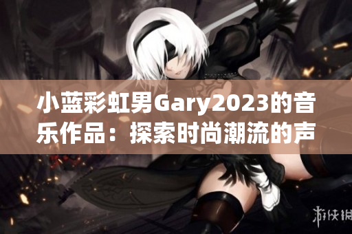 小蓝彩虹男Gary2023的音乐作品：探索时尚潮流的声音创新