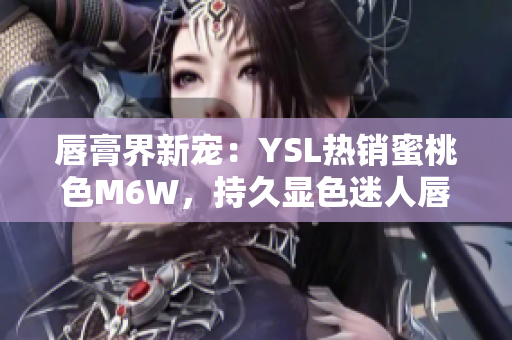 唇膏界新宠：YSL热销蜜桃色M6W，持久显色迷人唇妆
