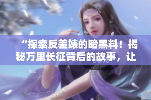 “探索反差婊的暗黑料！揭秘万里长征背后的故事，让你吃瓜同时心惊胆战！”