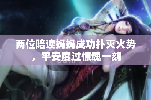 两位陪读妈妈成功扑灭火势，平安度过惊魂一刻