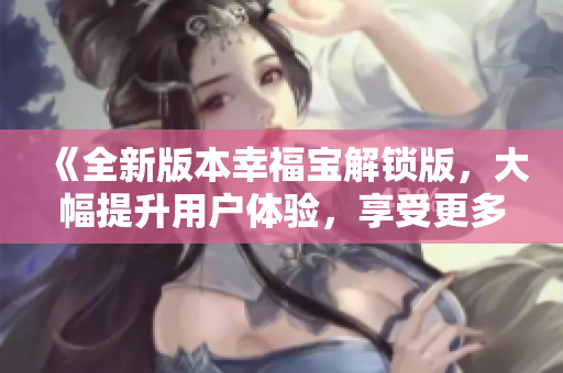 《全新版本幸福宝解锁版，大幅提升用户体验，享受更多精彩功能与乐趣！》