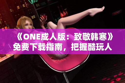 《ONE成人版：致敬韩寒》免费下载指南，把握酷玩人生精髓