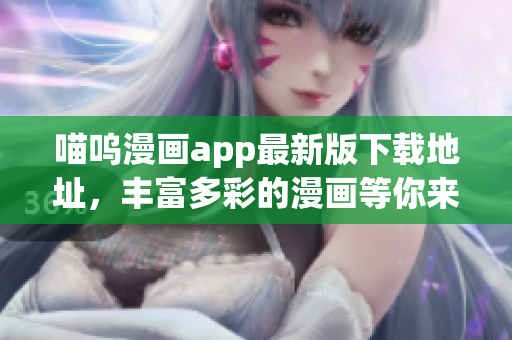 喵呜漫画app最新版下载地址，丰富多彩的漫画等你来体验