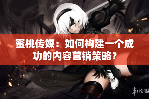 蜜桃传媒：如何构建一个成功的内容营销策略？