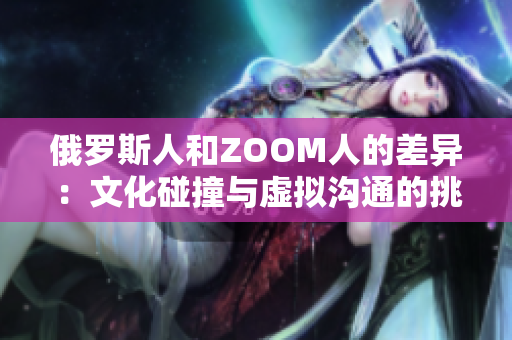 俄罗斯人和ZOOM人的差异：文化碰撞与虚拟沟通的挑战