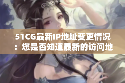 51CG最新IP地址变更情况：您是否知道最新的访问地址是什么？
