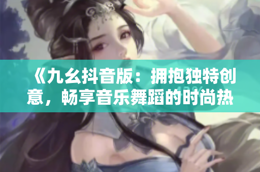 《九幺抖音版：拥抱独特创意，畅享音乐舞蹈的时尚热潮！》
