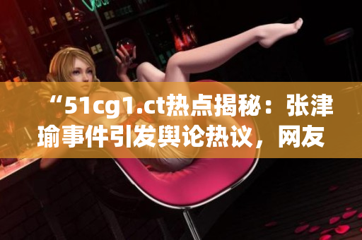 “51cg1.ct热点揭秘：张津瑜事件引发舆论热议，网友探讨背后真相！”