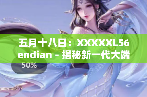 五月十八日：XXXXXL56endian - 揭秘新一代大端存储技术
