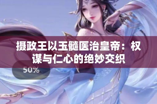 摄政王以玉髓医治皇帝：权谋与仁心的绝妙交织