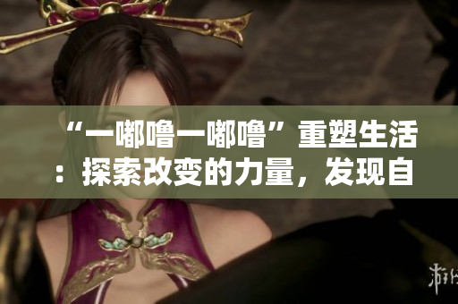 “一嘟噜一嘟噜”重塑生活：探索改变的力量，发现自我成长的道路
