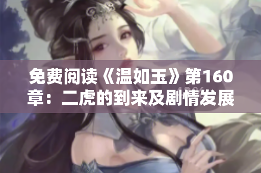 免费阅读《温如玉》第160章：二虎的到来及剧情发展解读