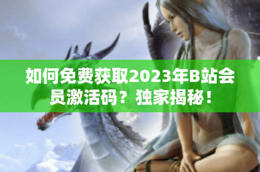如何免费获取2023年B站会员激活码？独家揭秘！