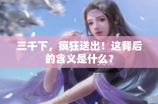 三千下，疯狂送出！这背后的含义是什么？