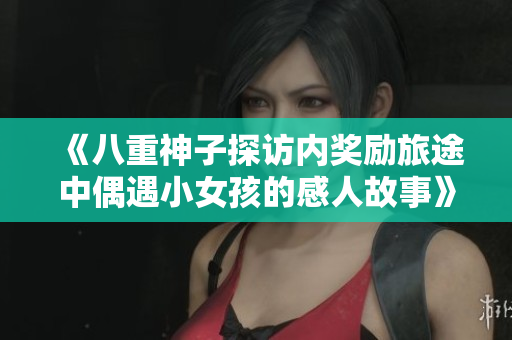 《八重神子探访内奖励旅途中偶遇小女孩的感人故事》
