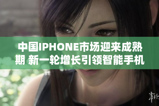 中国IPHONE市场迎来成熟期 新一轮增长引领智能手机行业