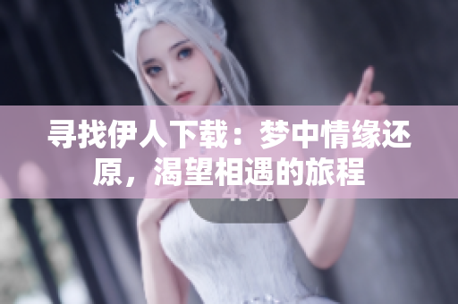 寻找伊人下载：梦中情缘还原，渴望相遇的旅程
