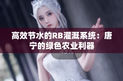 高效节水的RB灌溉系统：唐宁的绿色农业利器