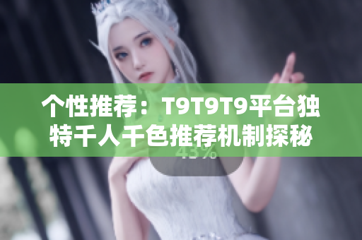 个性推荐：T9T9T9平台独特千人千色推荐机制探秘