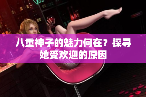 八重神子的魅力何在？探寻她受欢迎的原因