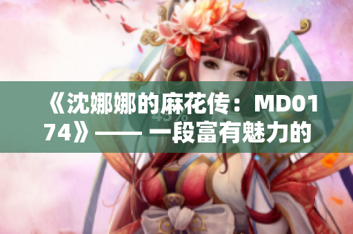 《沈娜娜的麻花传：MD0174》—— 一段富有魅力的奇幻旅程