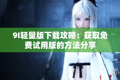 9I轻量版下载攻略：获取免费试用版的方法分享