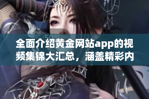全面介绍黄金网站app的视频集锦大汇总，涵盖精彩内容，让您畅享视听盛宴