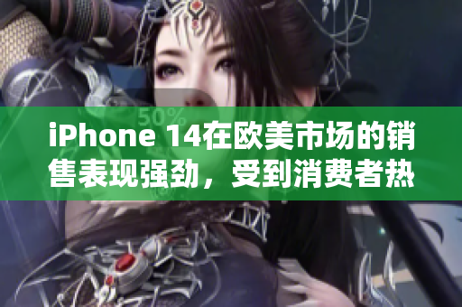 iPhone 14在欧美市场的销售表现强劲，受到消费者热捧