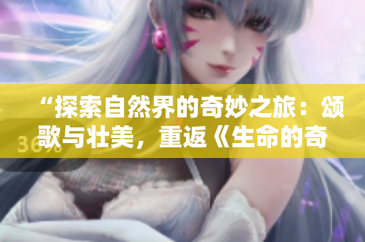 “探索自然界的奇妙之旅：颂歌与壮美，重返《生命的奇迹》40周年”