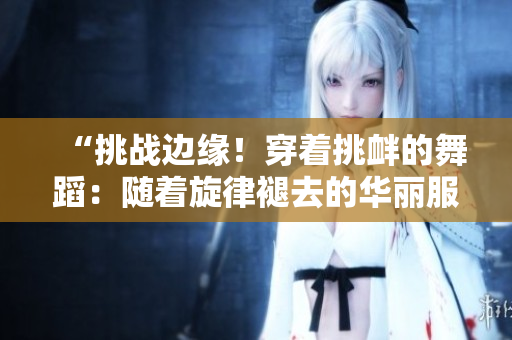 “挑战边缘！穿着挑衅的舞蹈：随着旋律褪去的华丽服饰”