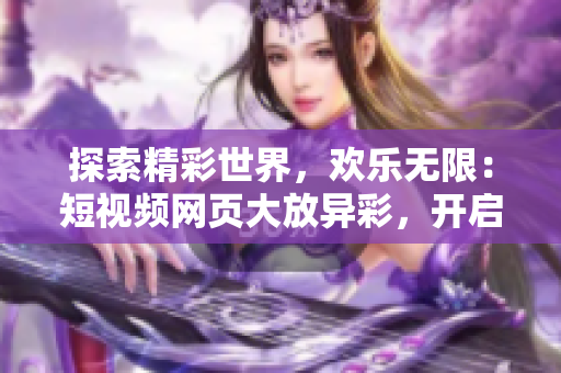 探索精彩世界，欢乐无限：短视频网页大放异彩，开启您的视听新旅程！