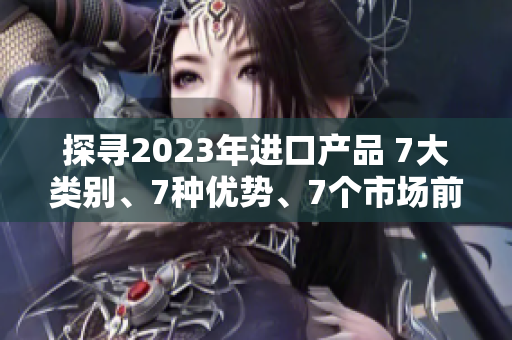 探寻2023年进口产品 7大类别、7种优势、7个市场前景
