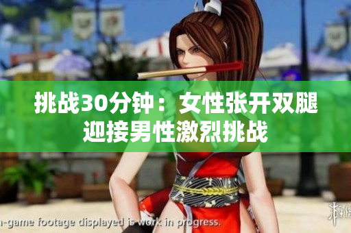 挑战30分钟：女性张开双腿迎接男性激烈挑战