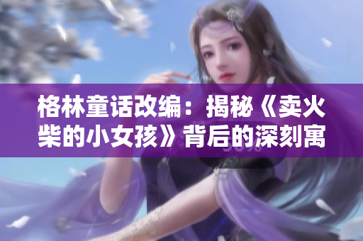 格林童话改编：揭秘《卖火柴的小女孩》背后的深刻寓意