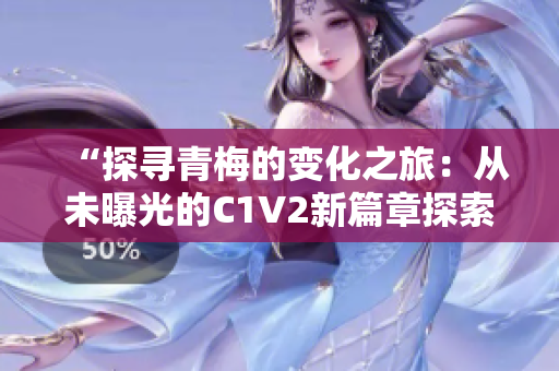 “探寻青梅的变化之旅：从未曝光的C1V2新篇章探索”