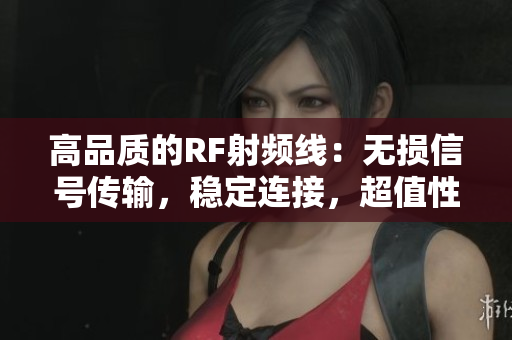 高品质的RF射频线：无损信号传输，稳定连接，超值性价比！