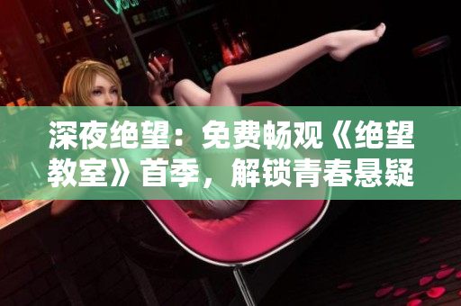 深夜绝望：免费畅观《绝望教室》首季，解锁青春悬疑新篇章